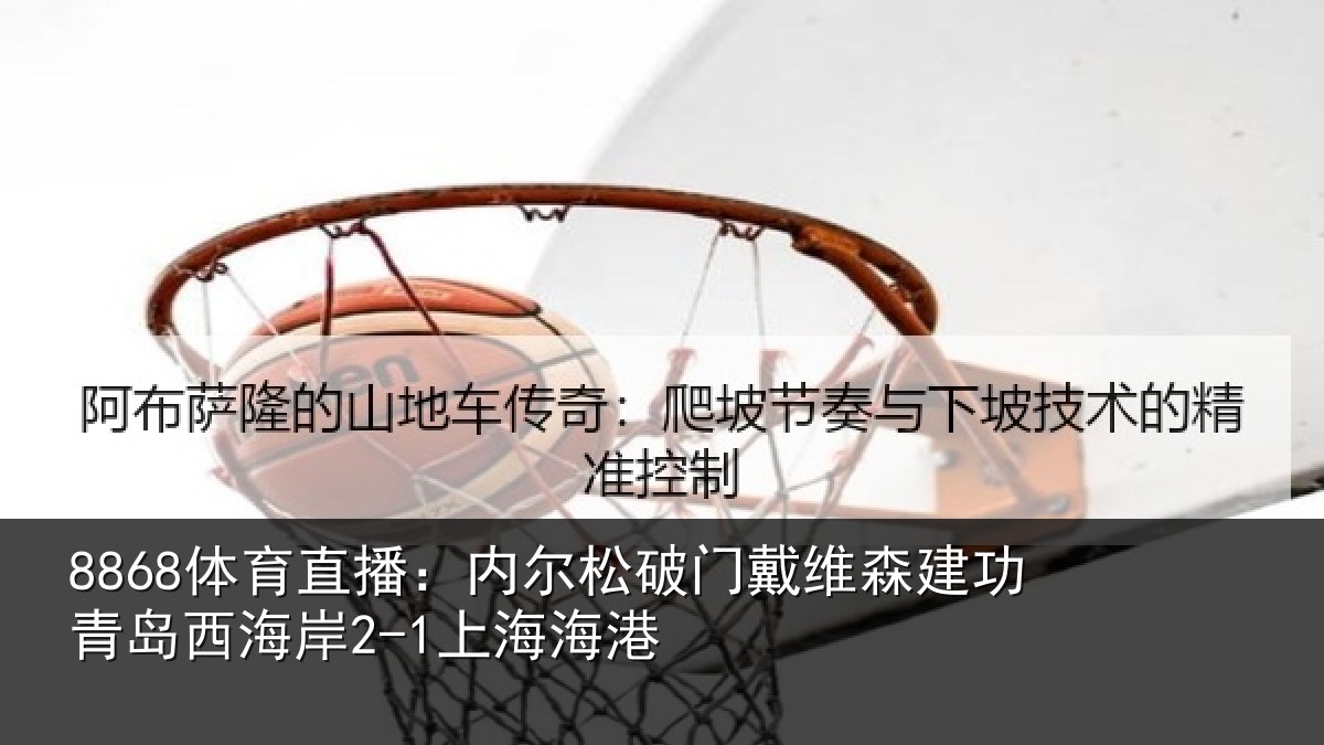 8868体育直播：内尔松破门戴维森建功青岛西海岸2-1上海海港