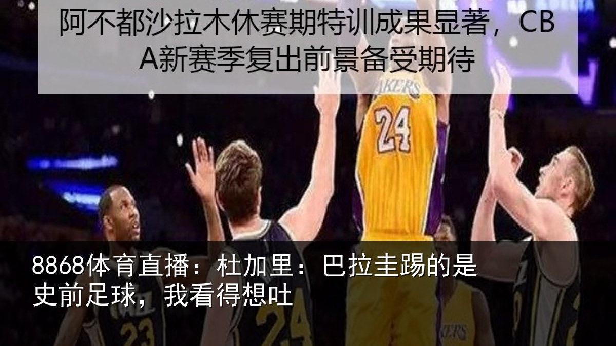 8868体育直播:杜加里:巴拉圭踢的是史前足球,我看得想吐