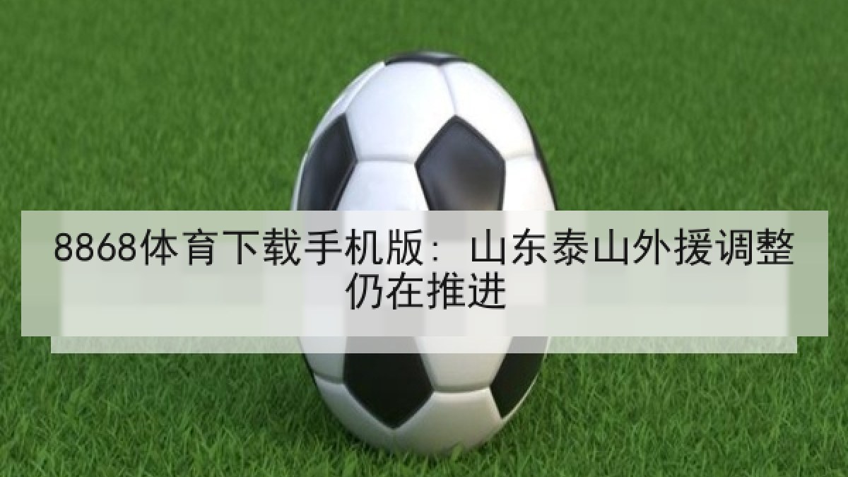 8868体育下载手机版: 山东泰山外援调整仍在推进