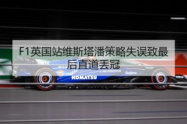 F1英国站维斯塔潘策略失误致最后直道丢冠