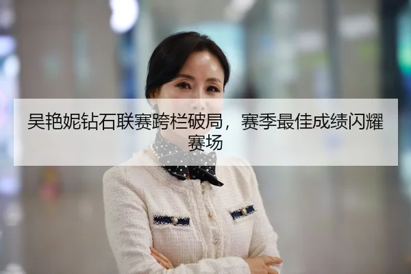 吴艳妮钻石联赛跨栏破局，赛季最佳成绩闪耀赛场