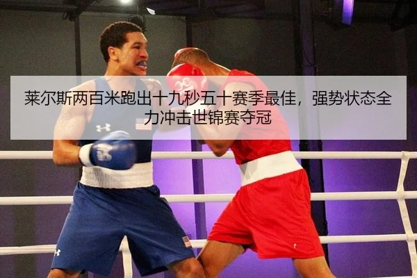 莱尔斯两百米跑出十九秒五十赛季最佳，强势状态全力冲击世锦赛夺冠