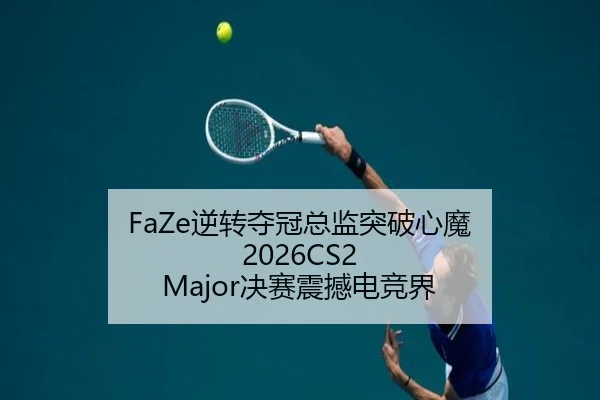 FaZe逆转夺冠总监突破心魔 2026CS2 Major决赛震撼电竞界