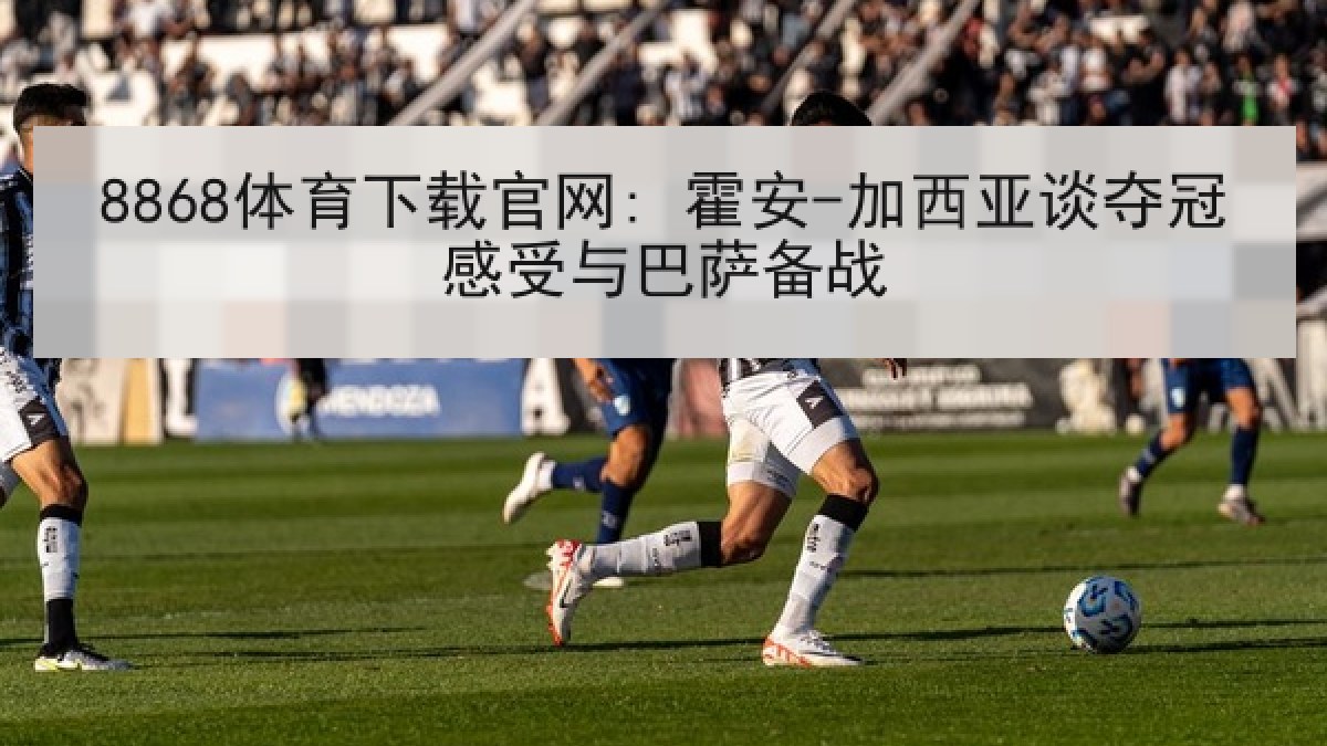 8868体育下载官网: 霍安-加西亚谈夺冠感受与巴萨备战