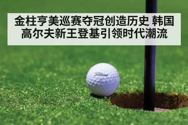 金柱亨美巡赛夺冠创造历史 韩国高尔夫新王登基引领时代潮流