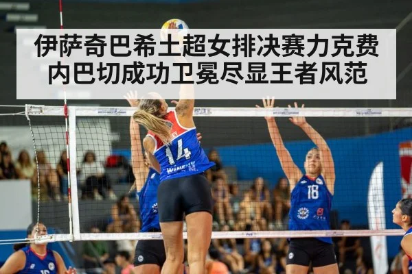 伊萨奇巴希土超女排决赛力克费内巴切成功卫冕尽显王者风范