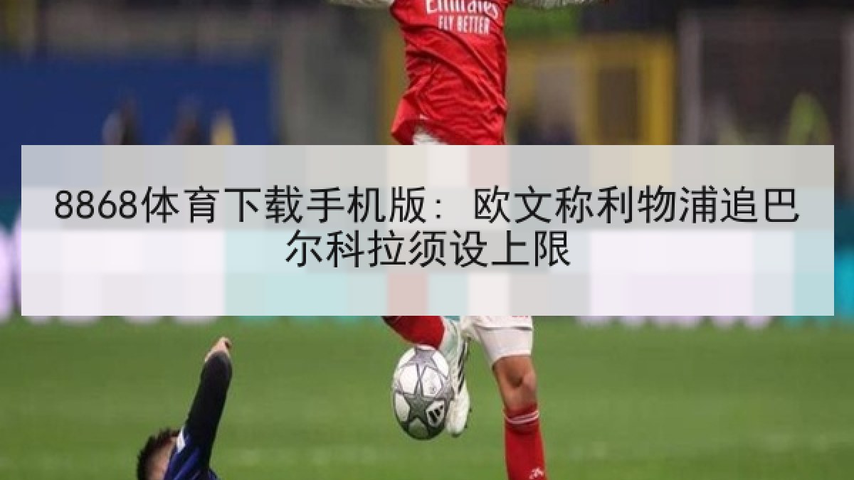 8868体育下载手机版: 欧文称利物浦追巴尔科拉须设上限