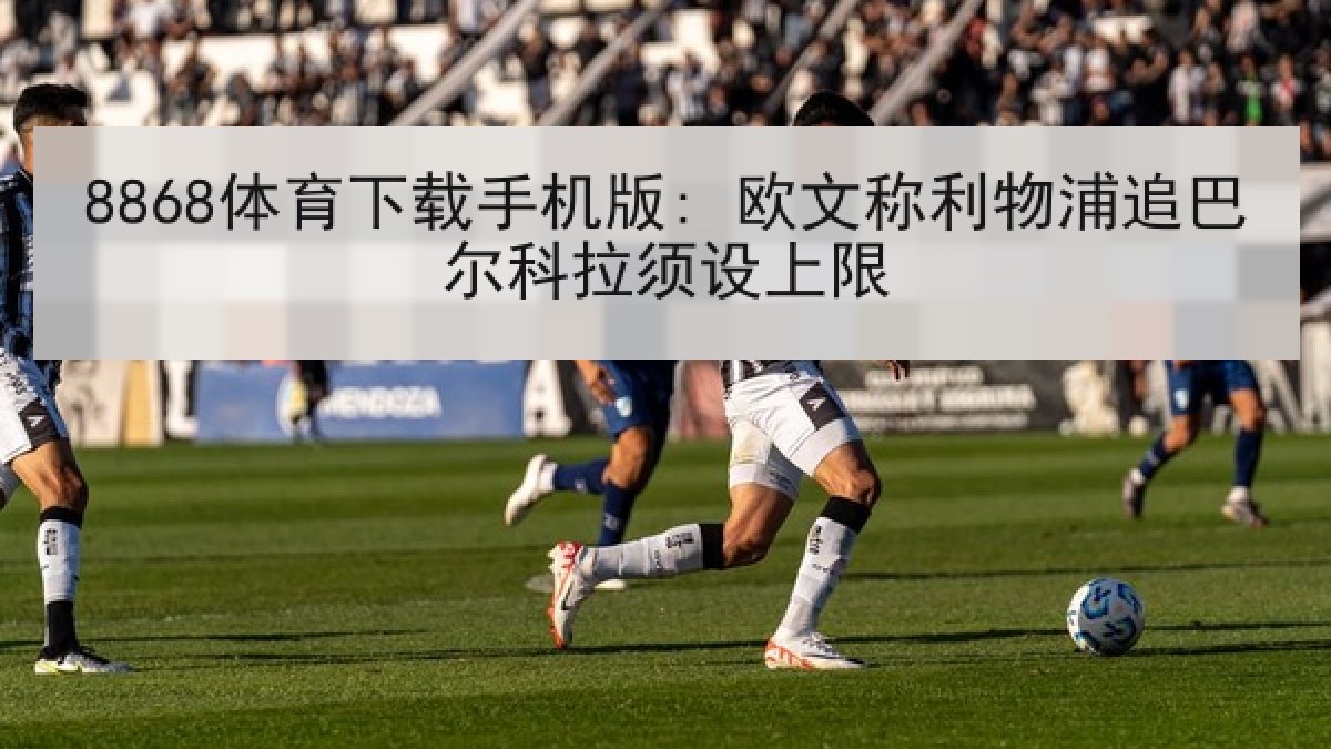 8868体育下载手机版: 欧文称利物浦追巴尔科拉须设上限