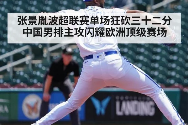 张景胤波超联赛单场狂砍三十二分 中国男排主攻闪耀欧洲顶级赛场