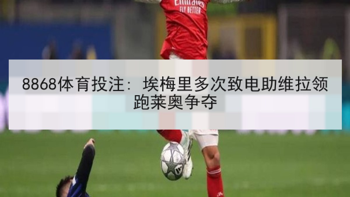 8868体育投注: 埃梅里多次致电助维拉领跑莱奥争夺 8868体育投注: 埃梅里多次致电助维拉领跑莱奥争夺