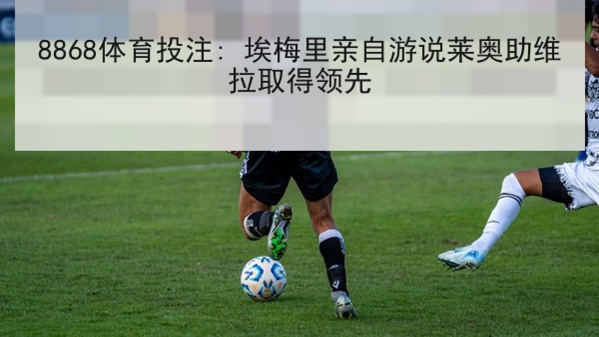 8868体育投注: 埃梅里亲自游说莱奥助维拉取得领先