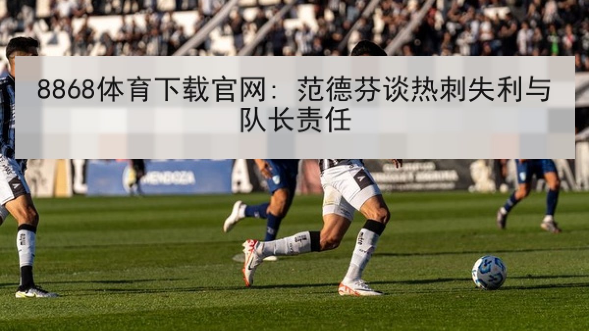 8868体育下载官网: 范德芬谈热刺失利与队长责任