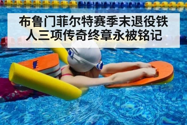 布鲁门菲尔特赛季末退役铁人三项传奇终章永被铭记