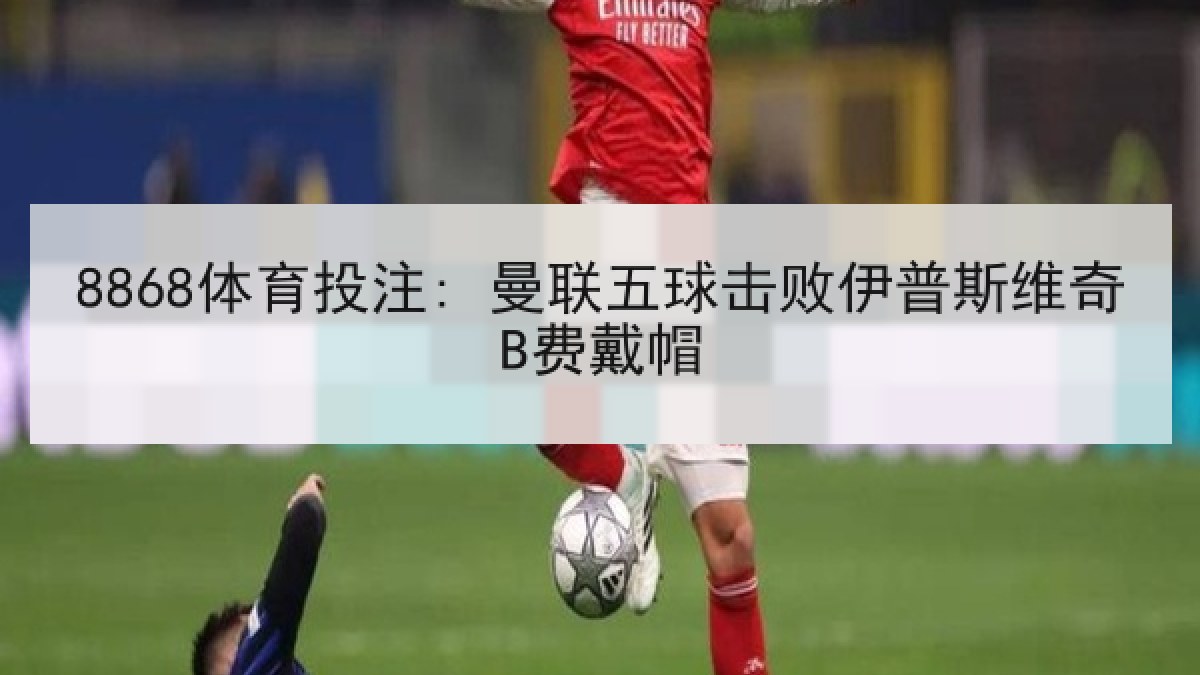 8868体育投注: 曼联五球击败伊普斯维奇B费戴帽