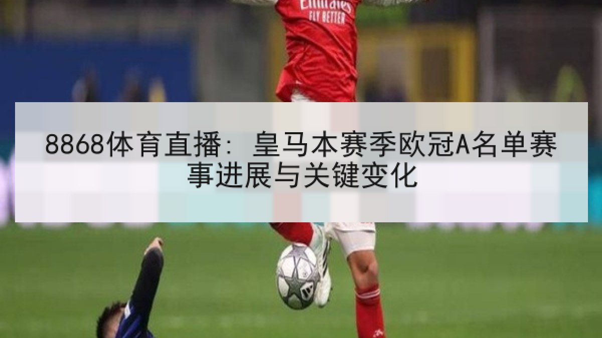 8868体育直播: 皇马本赛季欧冠A名单赛事进展与关键变化
