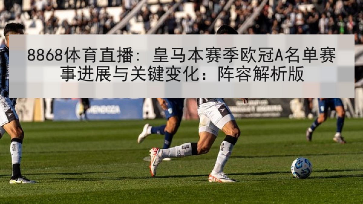 8868体育直播: 皇马本赛季欧冠A名单赛事进展与关键变化：阵容解析版