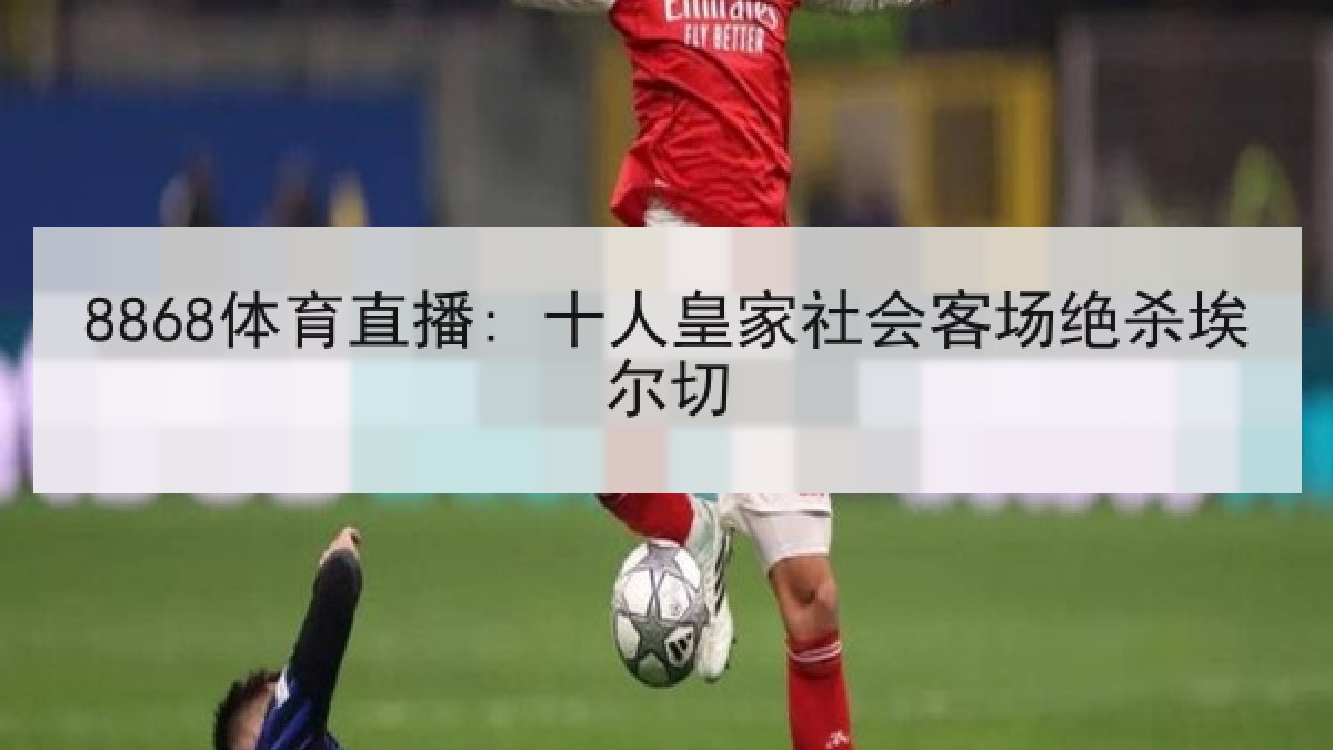 8868体育直播: 十人皇家社会客场绝杀埃尔切
