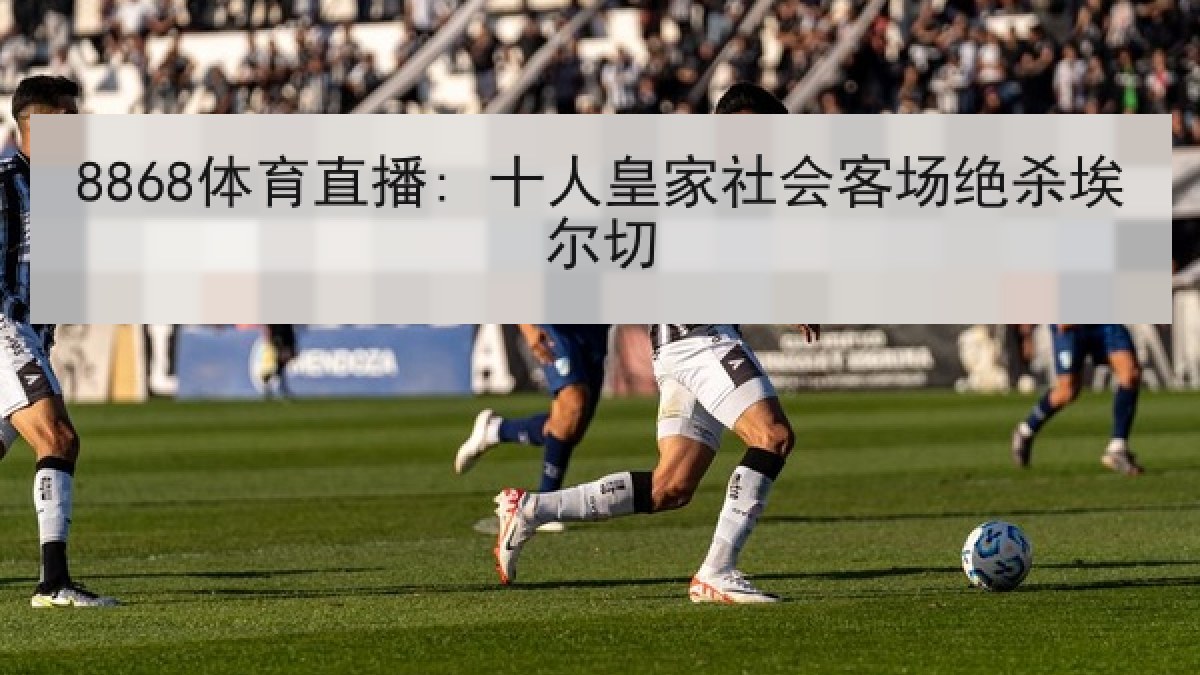 8868体育直播: 十人皇家社会客场绝杀埃尔切