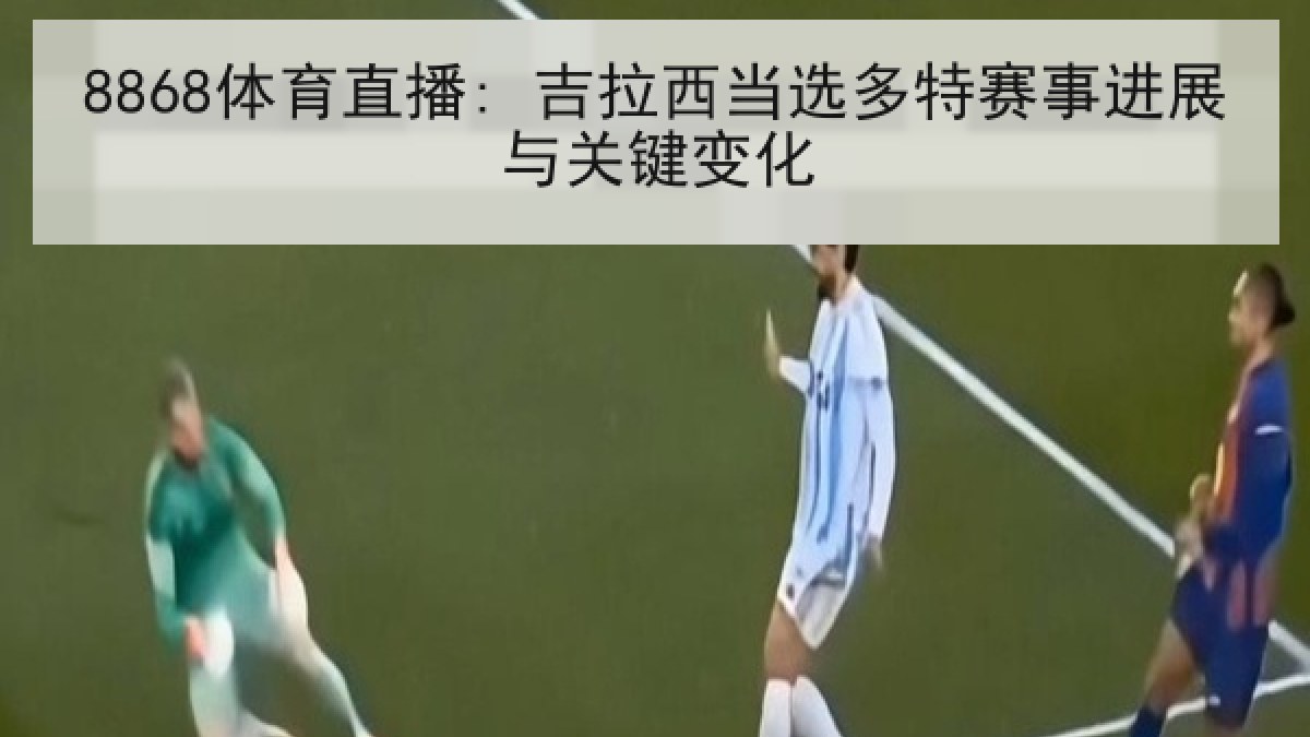 8868体育直播: 吉拉西当选多特赛事进展与关键变化