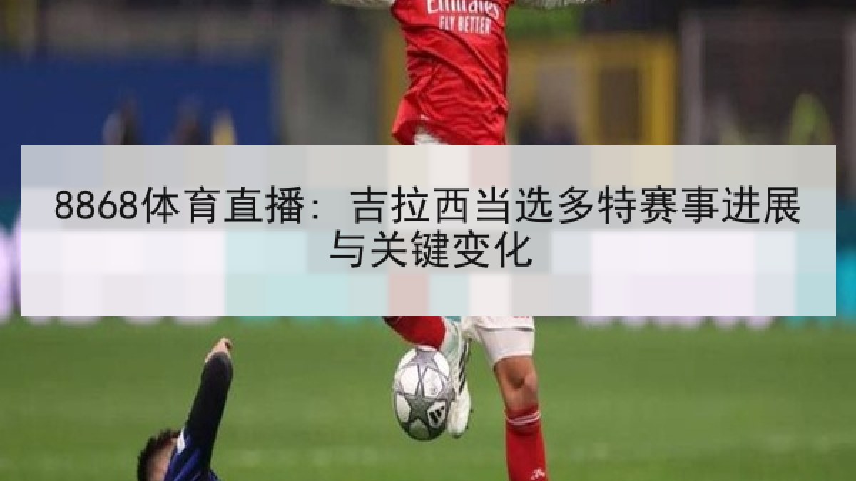8868体育直播: 吉拉西当选多特赛事进展与关键变化